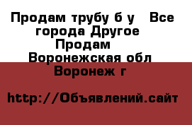 Продам трубу б/у - Все города Другое » Продам   . Воронежская обл.,Воронеж г.